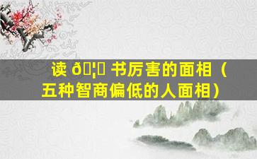 读 🦍 书厉害的面相（五种智商偏低的人面相）